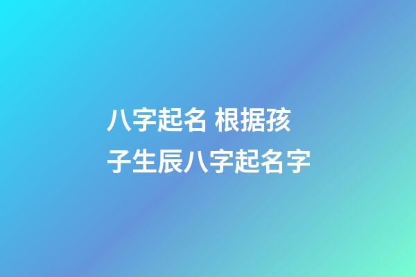 八字起名 根据孩子生辰八字起名字
